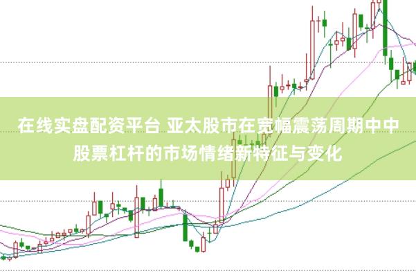 在线实盘配资平台 亚太股市在宽幅震荡周期中中股票杠杆的市场情绪新特征与变化
