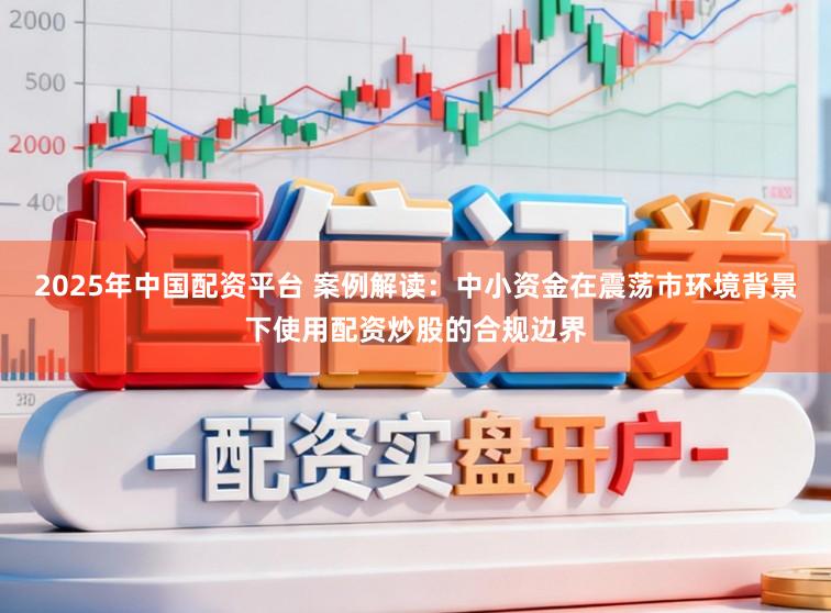 2025年中国配资平台 案例解读：中小资金在震荡市环境背景下使用配资炒股的合规边界
