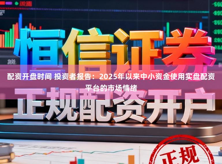 配资开盘时间 投资者报告：2025年以来中小资金使用实盘配资平台的市场情绪