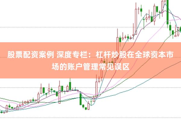 股票配资案例 深度专栏：杠杆炒股在全球资本市场的账户管理常见误区