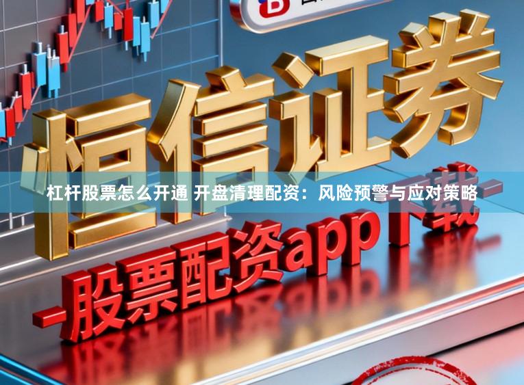杠杆股票怎么开通 开盘清理配资：风险预警与应对策略