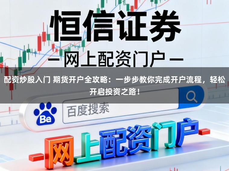 配资炒股入门 期货开户全攻略：一步步教你完成开户流程，轻松开启投资之路！