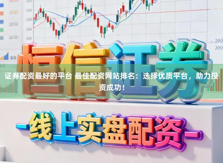 证券配资最好的平台 最佳配资网站排名：选择优质平台，助力投资成功！