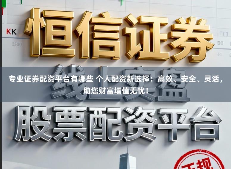 专业证券配资平台有哪些 个人配资新选择：高效、安全、灵活，助您财富增值无忧！