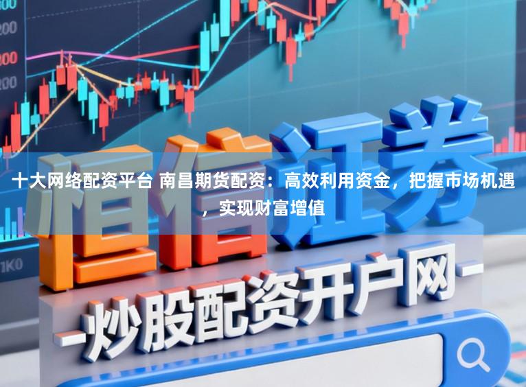 十大网络配资平台 南昌期货配资：高效利用资金，把握市场机遇，实现财富增值