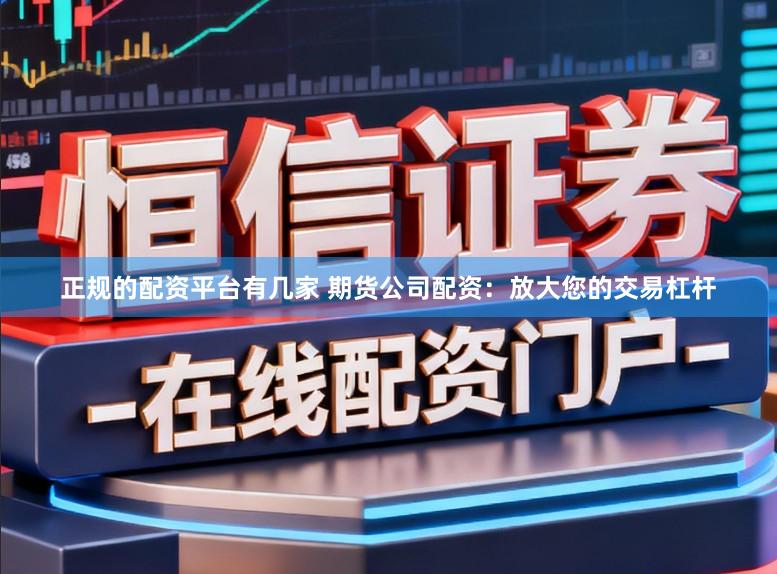 正规的配资平台有几家 期货公司配资：放大您的交易杠杆