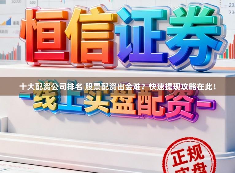十大配资公司排名 股票配资出金难？快速提现攻略在此！