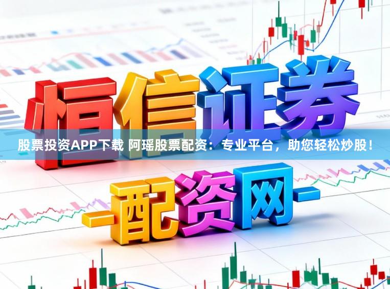 股票投资APP下载 阿瑶股票配资：专业平台，助您轻松炒股！