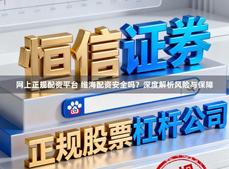 网上正规配资平台 维海配资安全吗？深度解析风险与保障