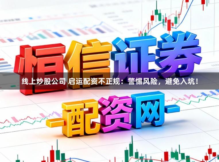 线上炒股公司 启运配资不正规：警惕风险，避免入坑！