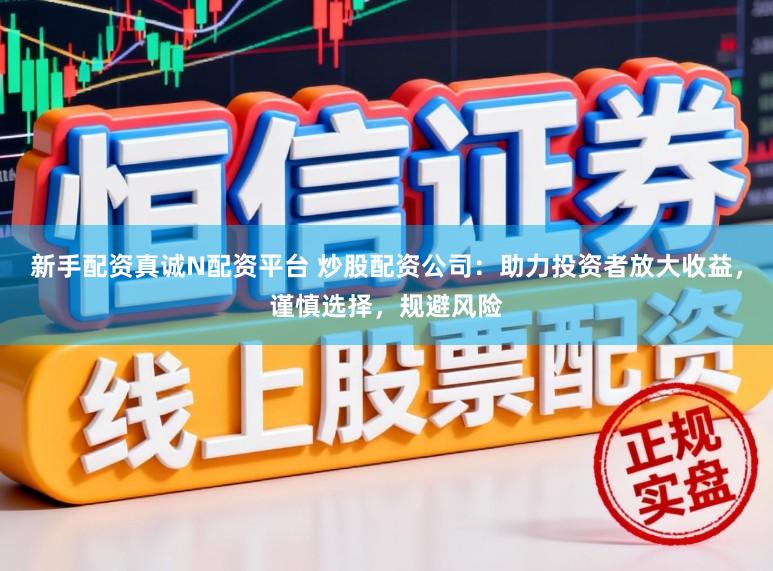 新手配资真诚N配资平台 炒股配资公司：助力投资者放大收益，谨慎选择，规避风险