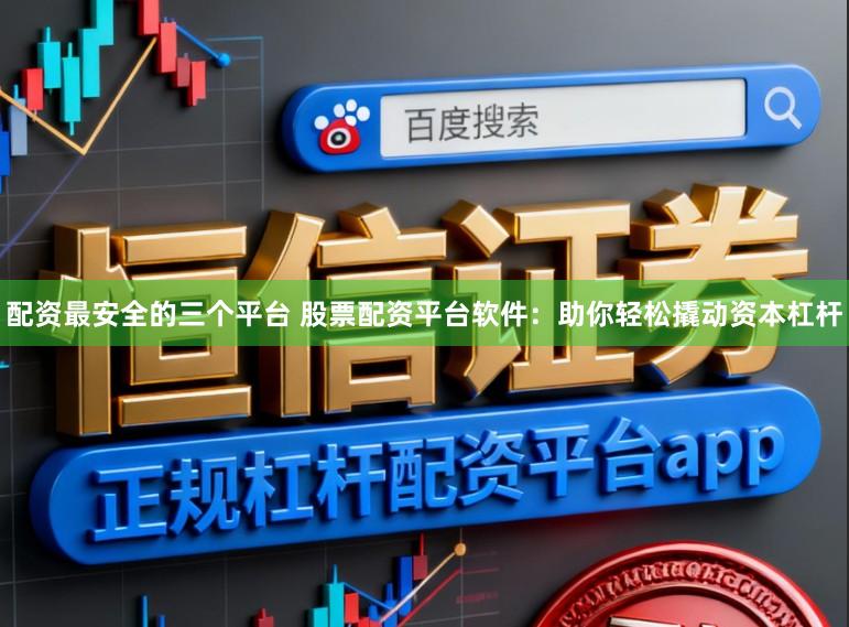配资最安全的三个平台 股票配资平台软件：助你轻松撬动资本杠杆